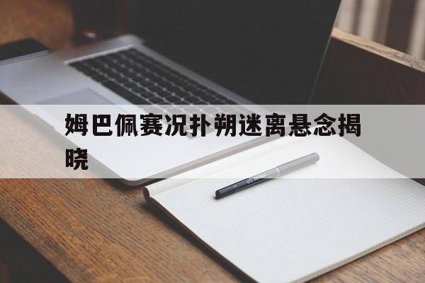 关于姆巴佩赛况扑朔迷离悬念揭晓的信息|DB彩票开奖结果